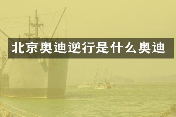 北京奥迪逆行是什么奥迪