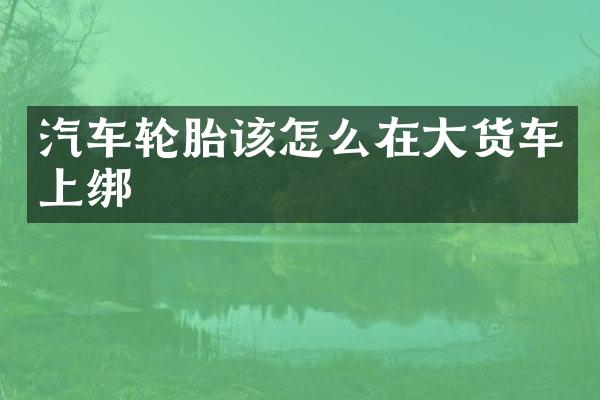 汽车轮胎该怎么在大货车上绑