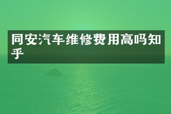 同安汽车维修费用高吗知乎