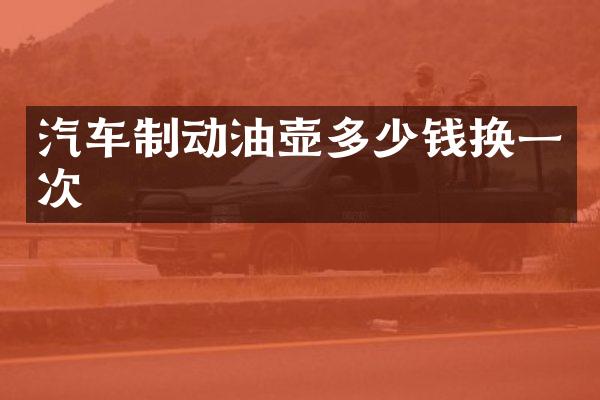 汽车制动油壶多少钱换一次
