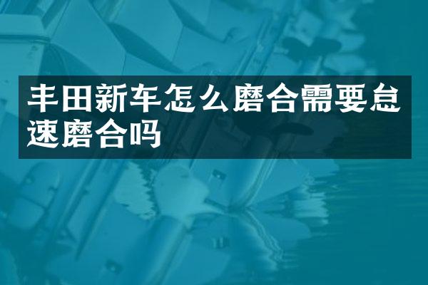 丰田新车怎么磨合需要怠速磨合吗