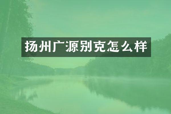 扬州广源别克怎么样