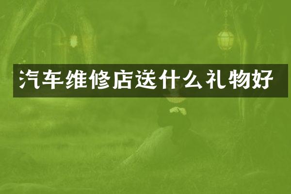 汽车维修店送什么礼物好