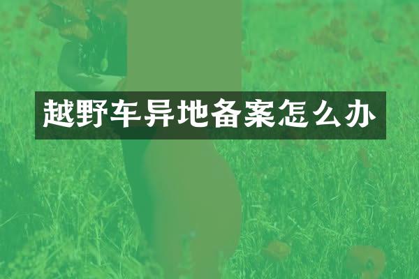 越野车异地备案怎么办