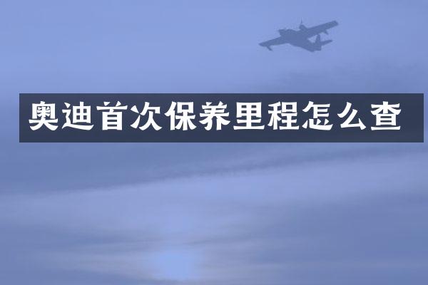 奥迪首次保养里程怎么查