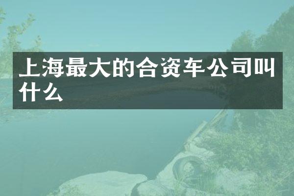 上海最大的合资车公司叫什么