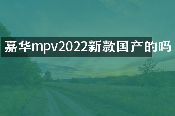 嘉华mpv2022新款国产的吗