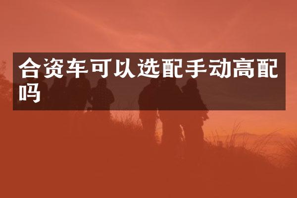 合资车可以选配手动高配吗