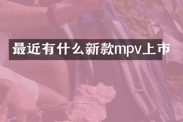 最近有什么新款mpv上市
