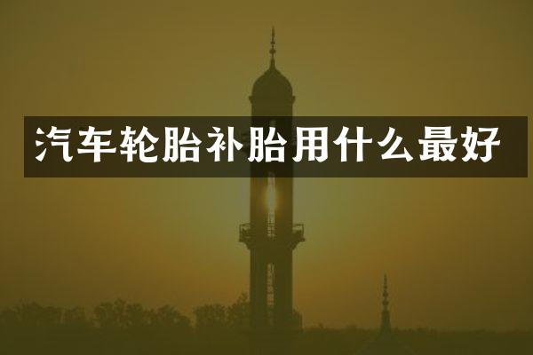 汽车轮胎补胎用什么最好