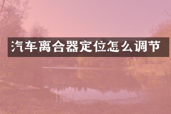 汽车离合器定位怎么调节