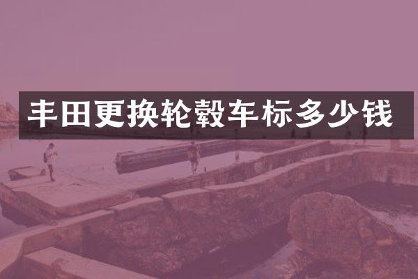 丰田更换轮毂车标多少钱