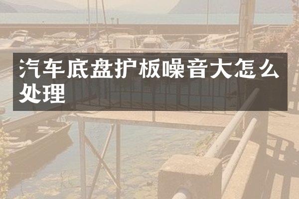 汽车底盘护板噪音大怎么处理