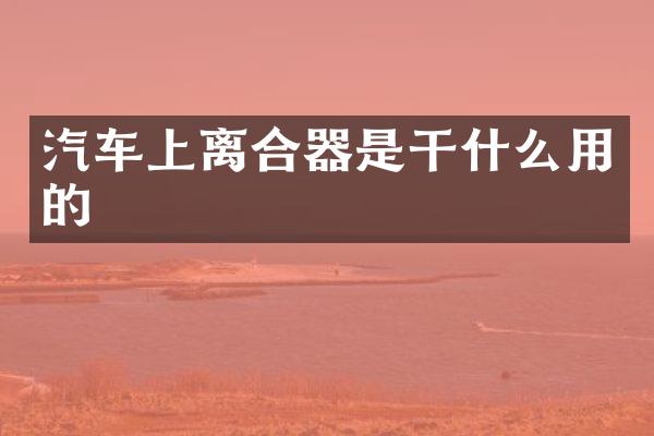 汽车上离合器是干什么用的