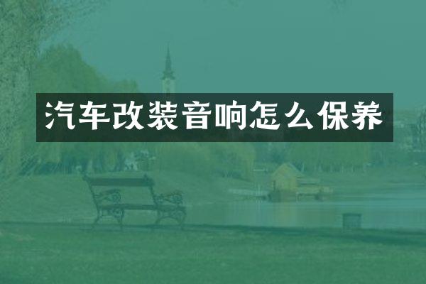 汽车改装音响怎么保养