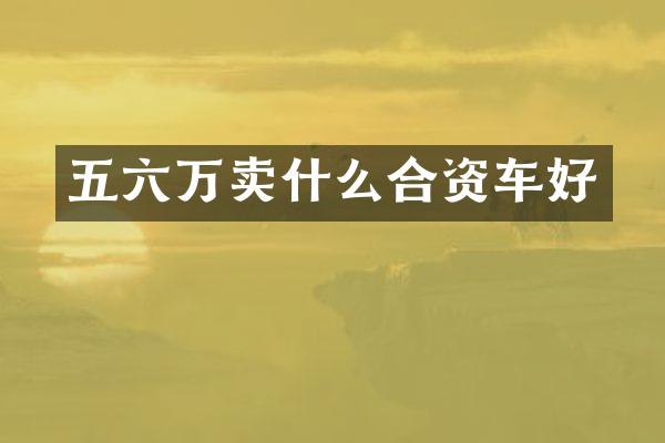五六万卖什么合资车好