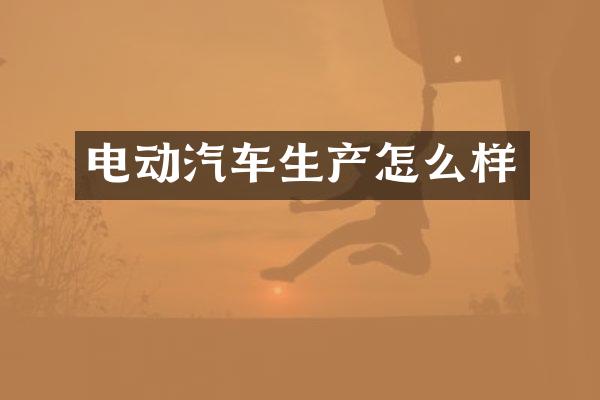 电动汽车生产怎么样