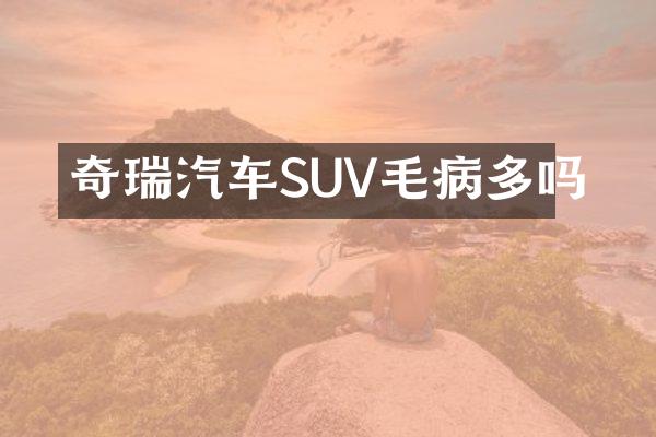 奇瑞汽车SUV毛病多吗