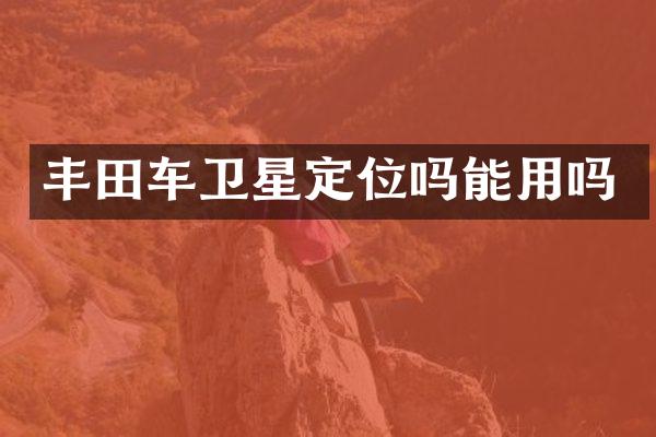 丰田车卫星定位吗能用吗