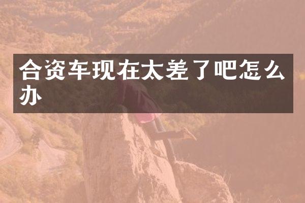 合资车现在太差了吧怎么办