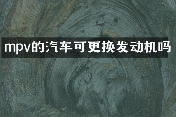 mpv的汽车可更换发动机吗