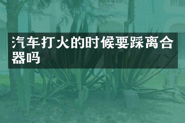汽车打火的时候要踩离合器吗