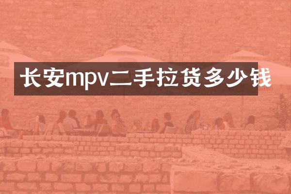 长安mpv二手拉货多少钱
