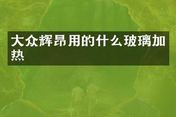 大众辉昂用的什么玻璃加热