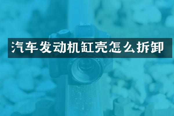 汽车发动机缸壳怎么拆卸