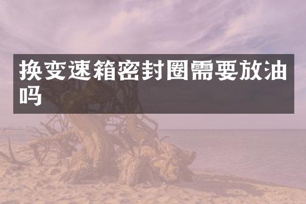 换变速箱密封圈需要放油吗
