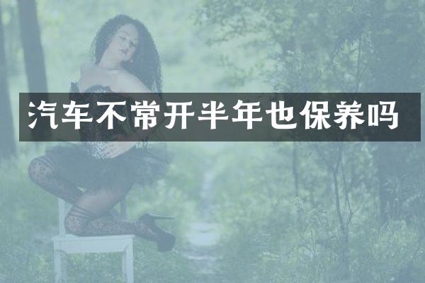 汽车不常开半年也保养吗