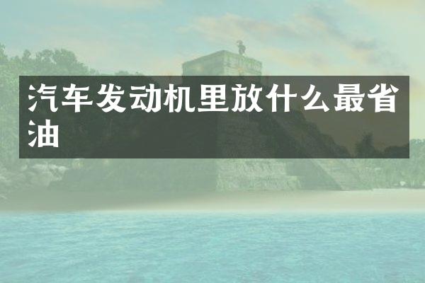 汽车发动机里放什么最省油