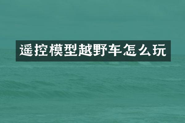 遥控模型越野车怎么玩