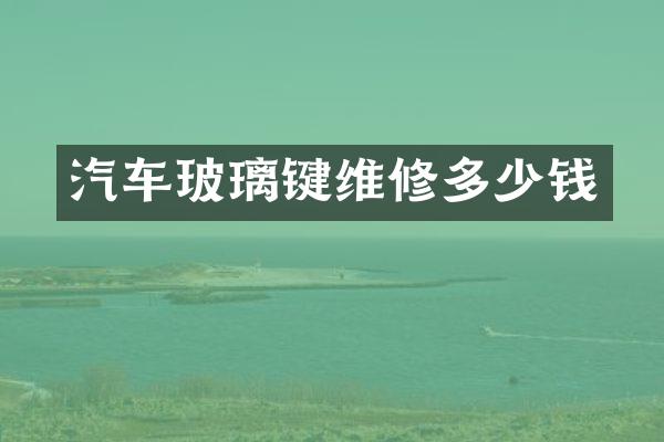 汽车玻璃键维修多少钱
