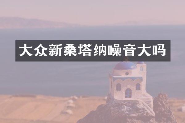 大众新桑塔纳噪音大吗
