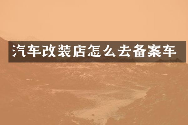汽车改装店怎么去备案车