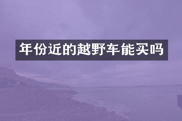 年份近的越野车能买吗