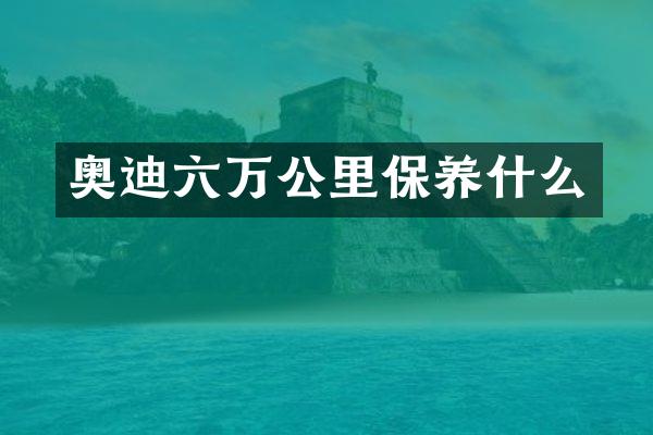 奥迪六万公里保养什么
