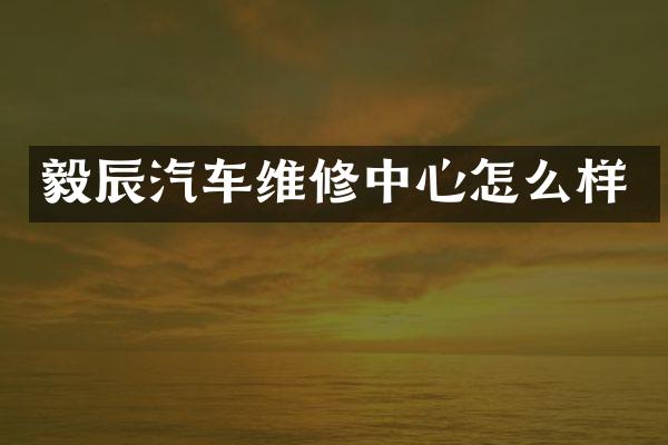 毅辰汽车维修中心怎么样
