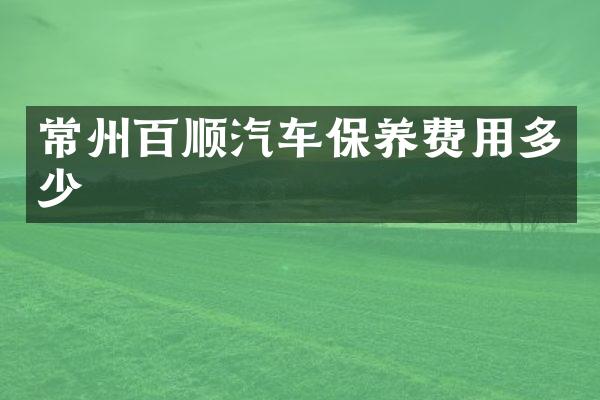 常州百顺汽车保养费用多少