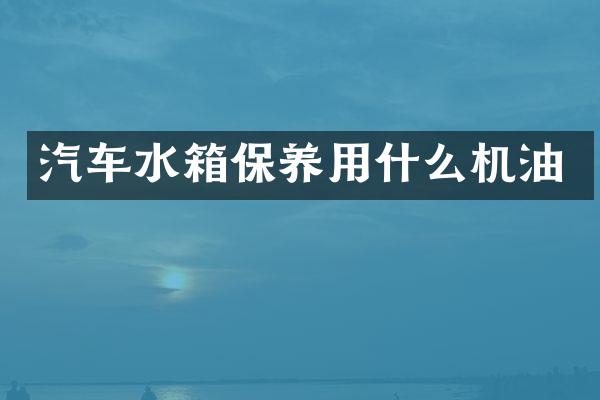 汽车水箱保养用什么机油
