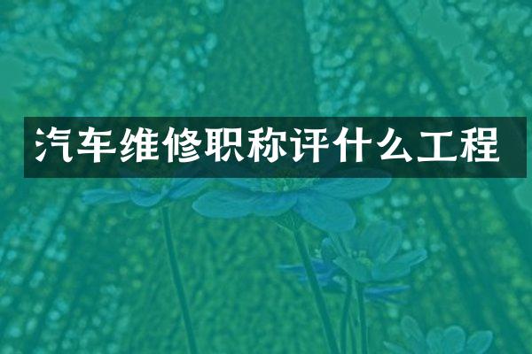 汽车维修职称评什么工程