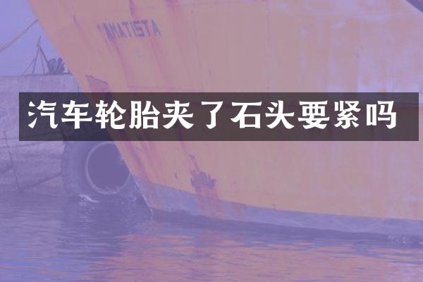 汽车轮胎夹了石头要紧吗