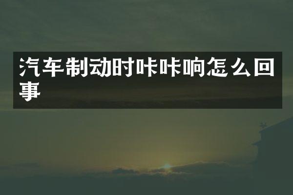 汽车制动时咔咔响怎么回事