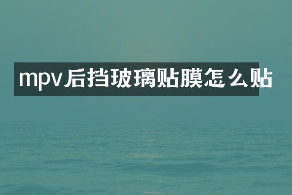 mpv后挡玻璃贴膜怎么贴