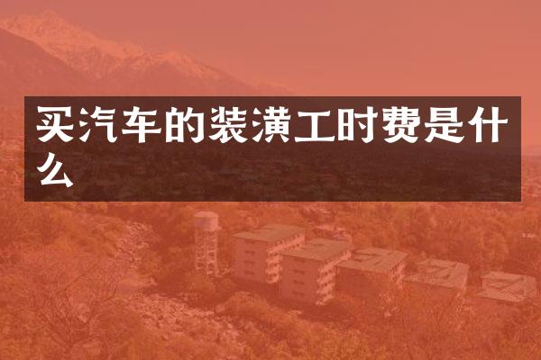 买汽车的装潢工时费是什么