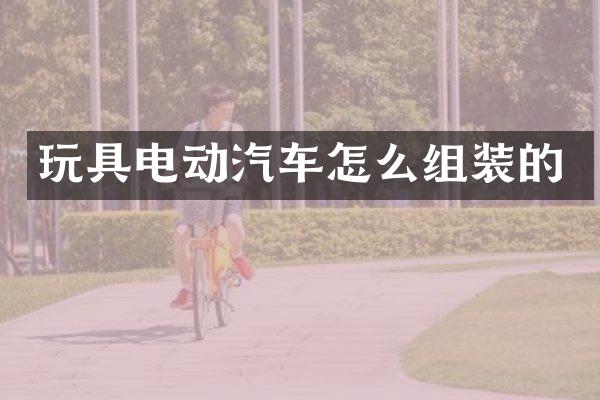 玩具电动汽车怎么组装的