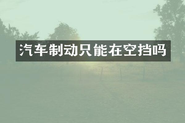 汽车制动只能在空挡吗