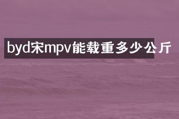 byd宋mpv能载重多少公斤