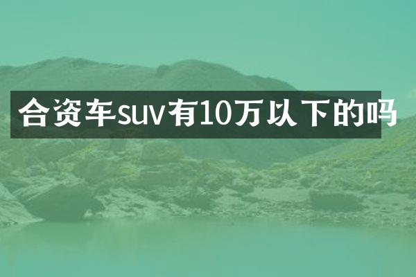 合资车suv有10万以下的吗